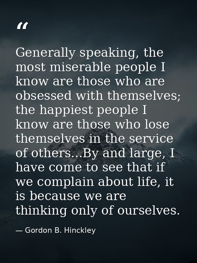 Generally speaking, the most miserable people I know are those who are obsessed with themselves; the happiest people I k — Gordon B. Hinckley