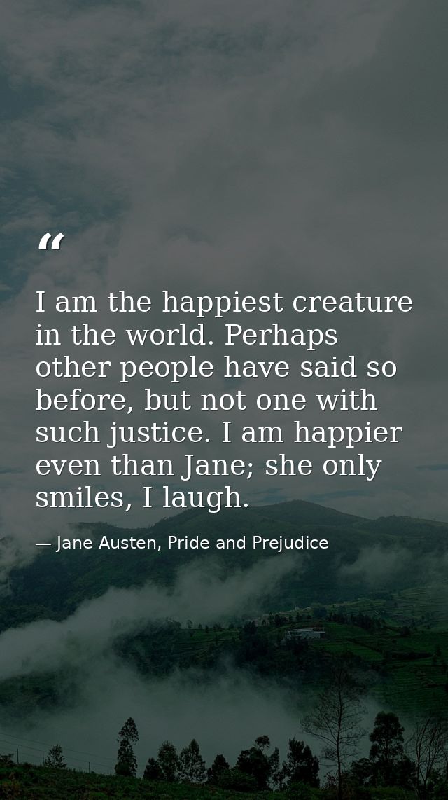 I am the happiest creature in the world. Perhaps other people have said so before, but not one with such justice. I am h — Jane Austen, Pride and Prejudice