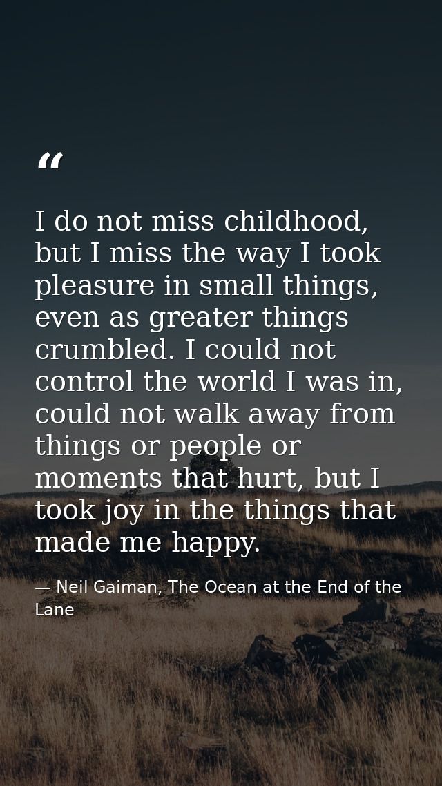 I do not miss childhood, but I miss the way I took pleasure in small things, even as greater things crumbled. I could no — Neil Gaiman, The Ocean at the End of the Lane