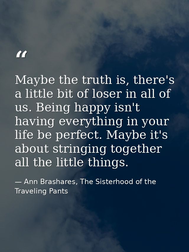 Maybe the truth is, there's a little bit of loser in all of us. Being happy isn't having everything in your life be perf — Ann Brashares, The Sisterhood of the Traveling Pants