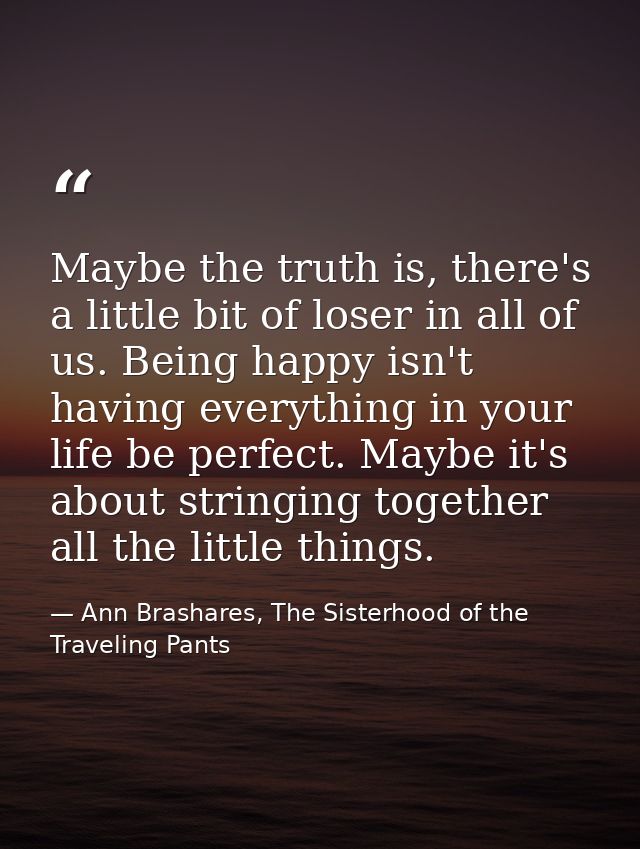 Maybe the truth is, there's a little bit of loser in all of us. Being happy isn't having everything in your life be perf — Ann Brashares, The Sisterhood of the Traveling Pants