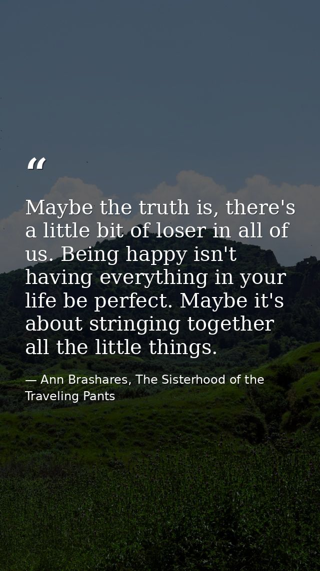 Maybe the truth is, there's a little bit of loser in all of us. Being happy isn't having everything in your life be perf — Ann Brashares, The Sisterhood of the Traveling Pants
