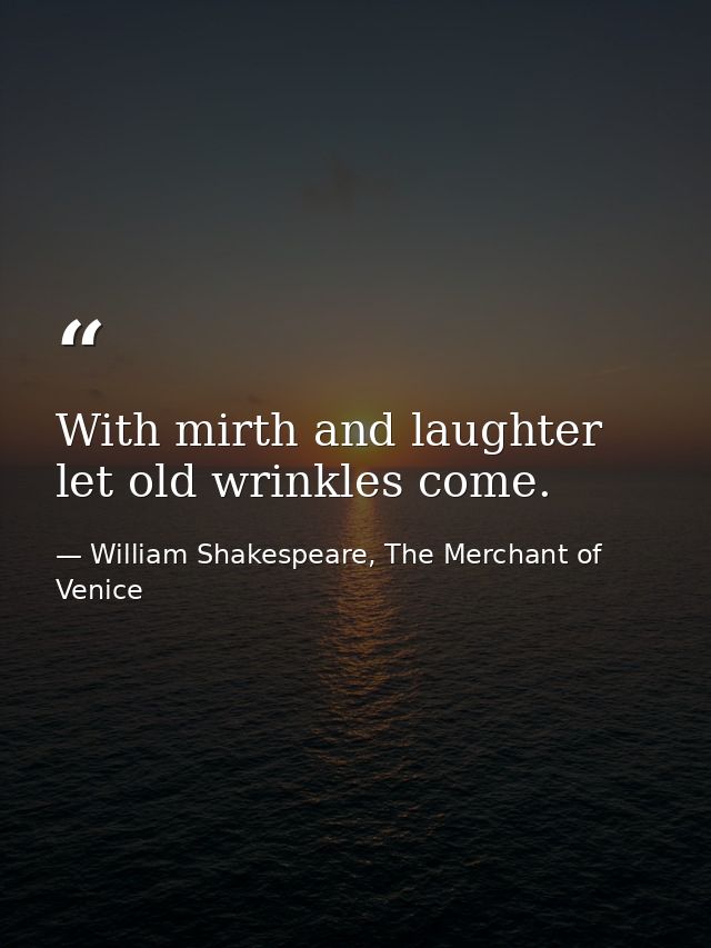 With mirth and laughter let old wrinkles come. — William Shakespeare, The Merchant of Venice