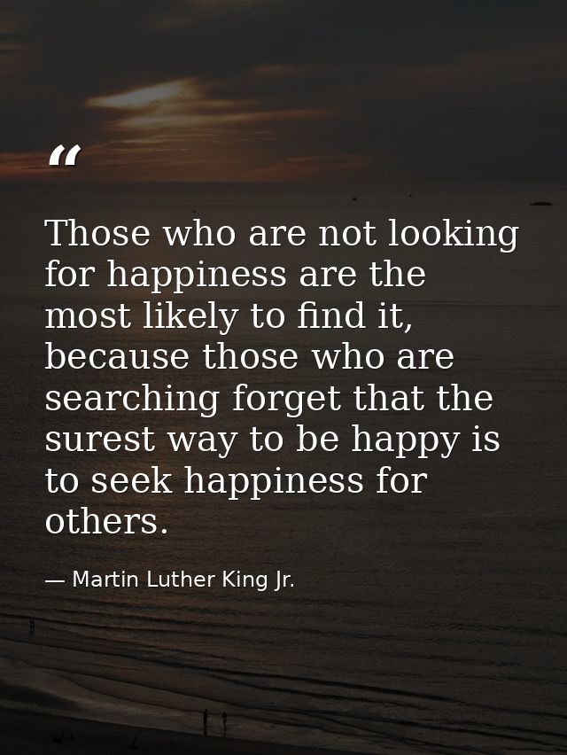 Those who are not looking for happiness are the most likely to find it, because those who are searching forget that the  — Martin Luther King Jr.