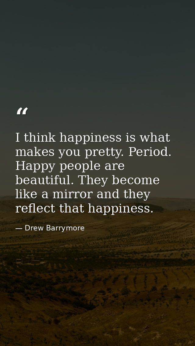 I think happiness is what makes you pretty. Period. Happy people are beautiful. They become like a mirror and they refle — Drew Barrymore