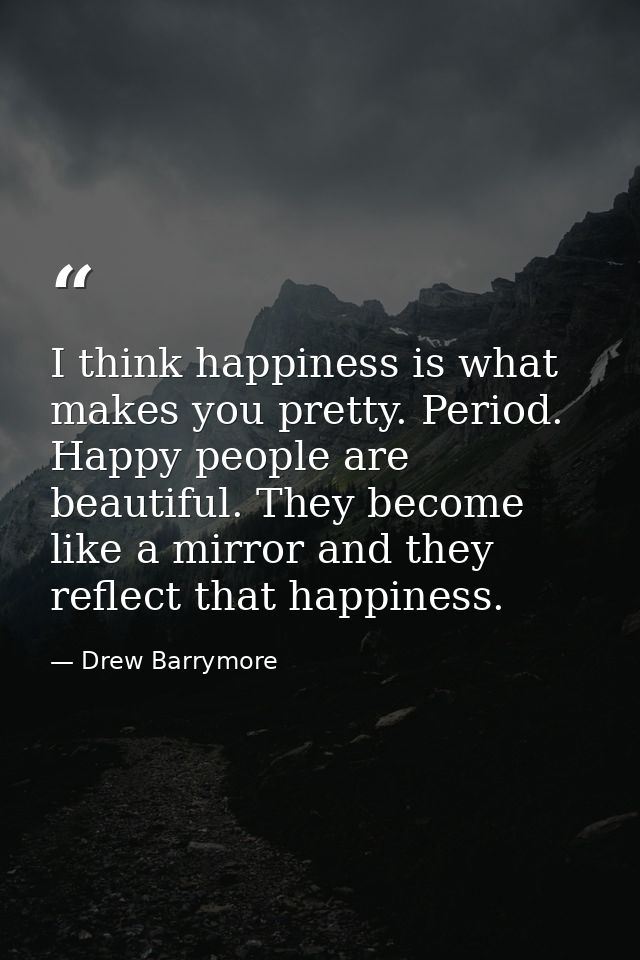 I think happiness is what makes you pretty. Period. Happy people are beautiful. They become like a mirror and they refle — Drew Barrymore
