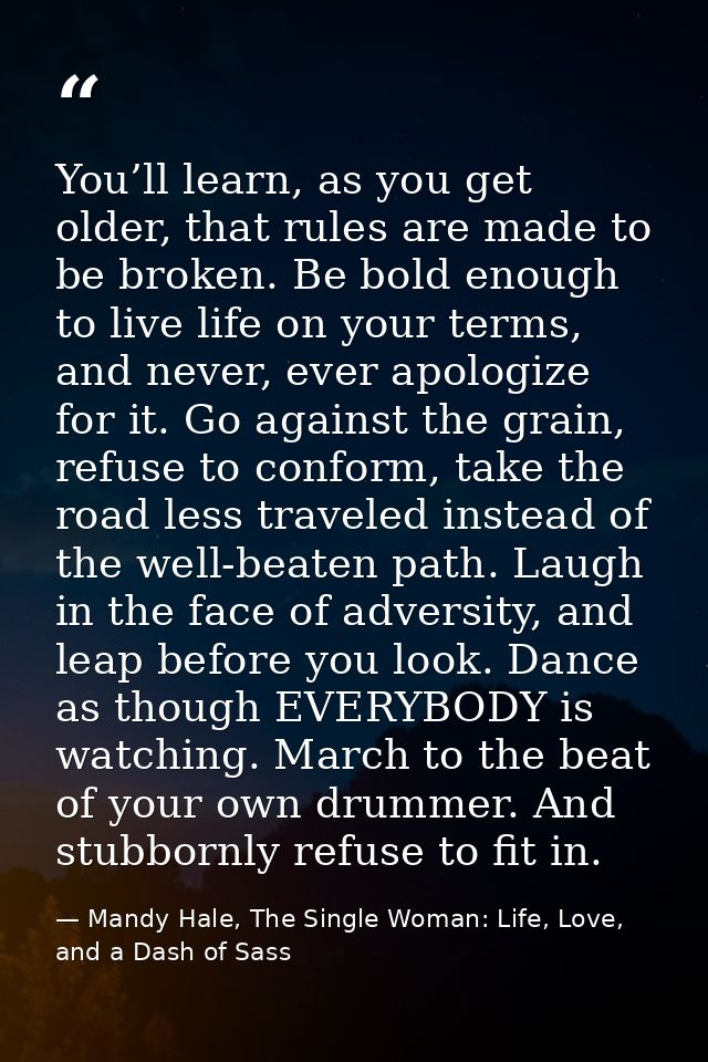 You’ll learn, as you get older, that rules are made to be broken. Be bold enough to live life on your terms, and never,  — Mandy Hale, The Single Woman: Life, Love, and a Dash of Sass