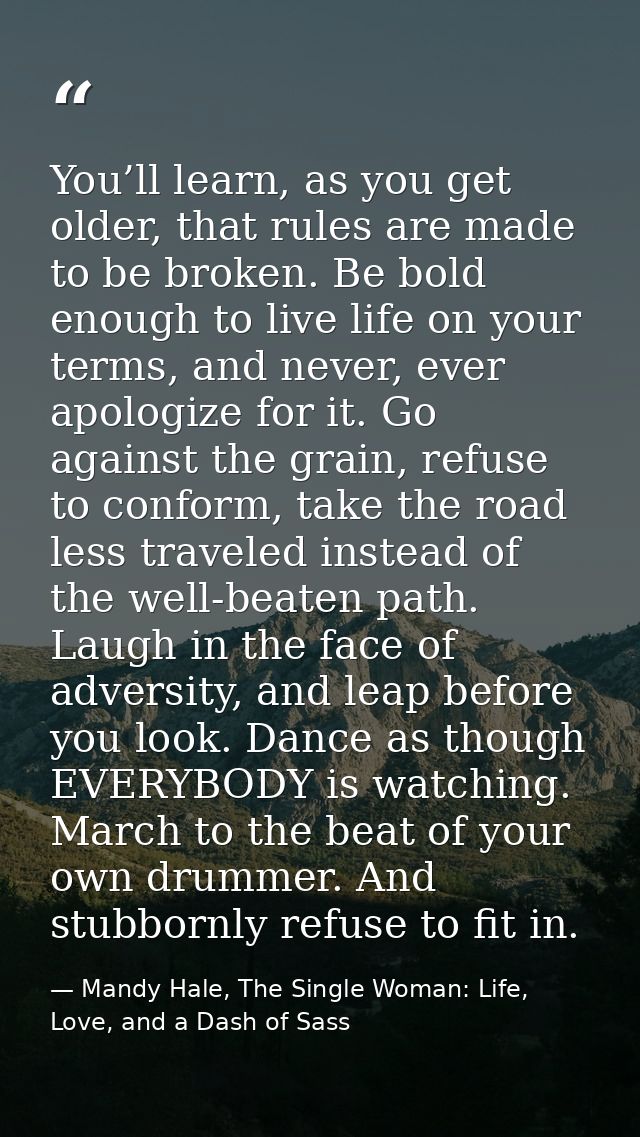 You’ll learn, as you get older, that rules are made to be broken. Be bold enough to live life on your terms, and never,  — Mandy Hale, The Single Woman: Life, Love, and a Dash of Sass
