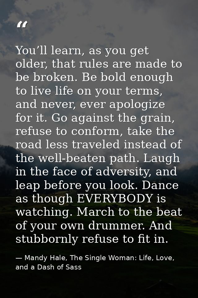 You’ll learn, as you get older, that rules are made to be broken. Be bold enough to live life on your terms, and never,  — Mandy Hale, The Single Woman: Life, Love, and a Dash of Sass