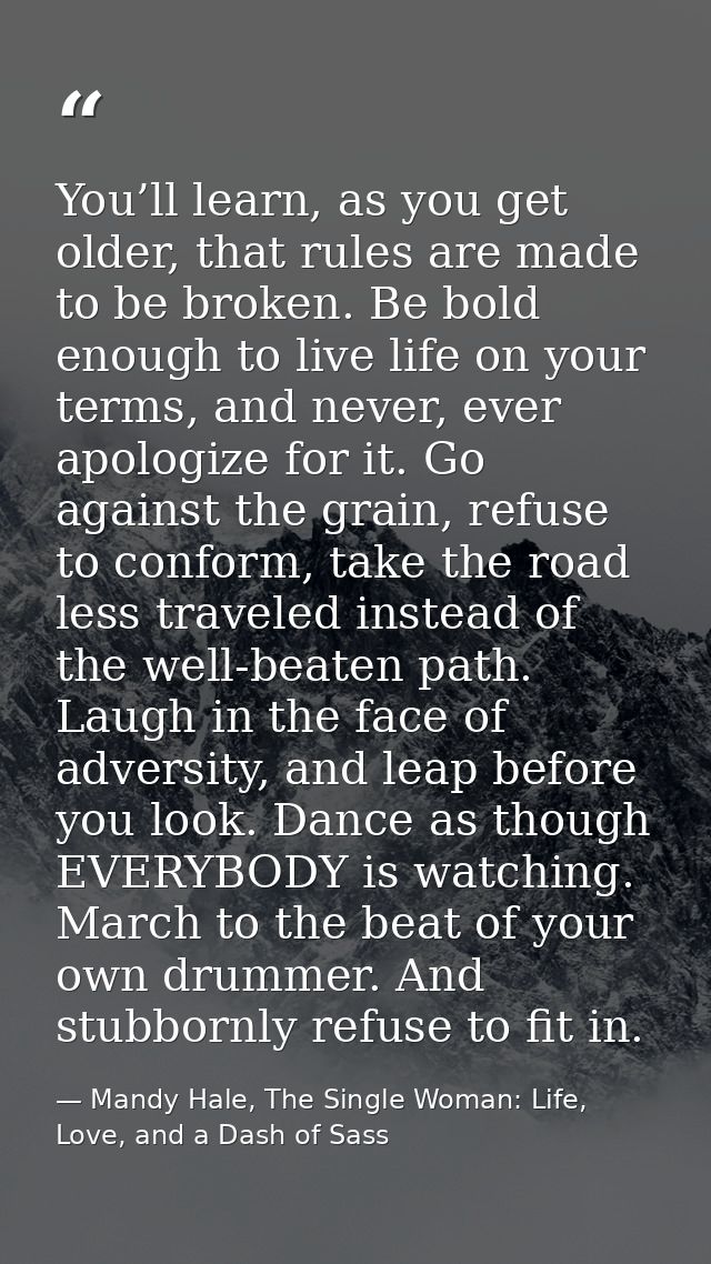 You’ll learn, as you get older, that rules are made to be broken. Be bold enough to live life on your terms, and never,  — Mandy Hale, The Single Woman: Life, Love, and a Dash of Sass