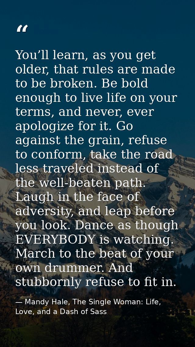 You’ll learn, as you get older, that rules are made to be broken. Be bold enough to live life on your terms, and never,  — Mandy Hale, The Single Woman: Life, Love, and a Dash of Sass
