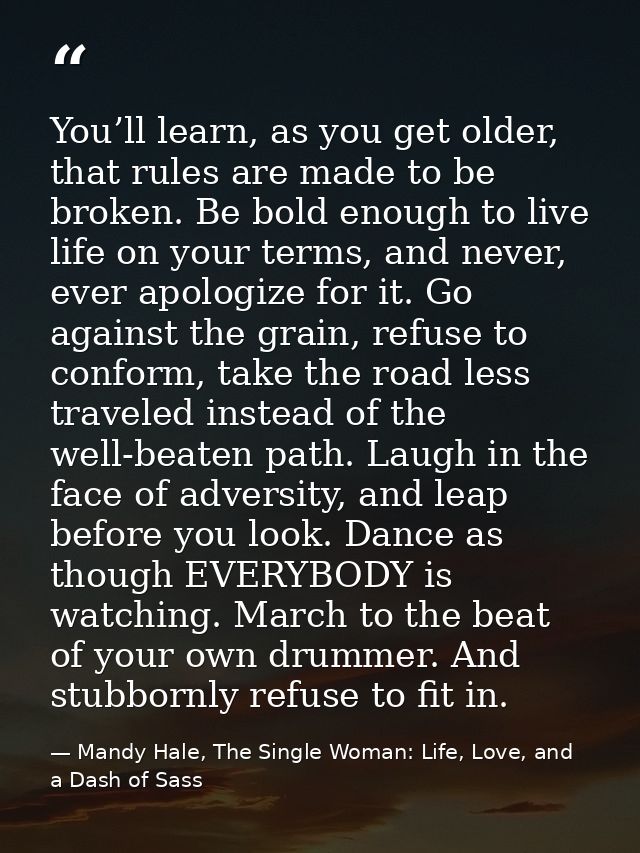 You’ll learn, as you get older, that rules are made to be broken. Be bold enough to live life on your terms, and never,  — Mandy Hale, The Single Woman: Life, Love, and a Dash of Sass