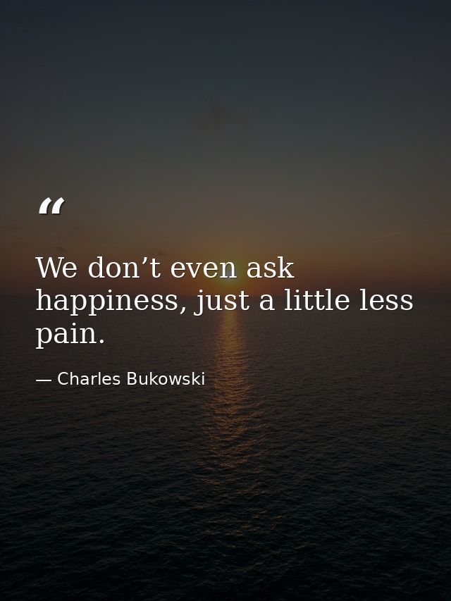 We don’t even ask happiness, just a little less pain. — Charles Bukowski