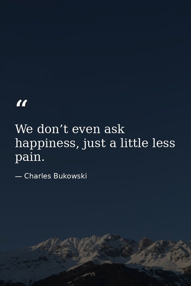 We don’t even ask happiness, just a little less pain. — Charles Bukowski
