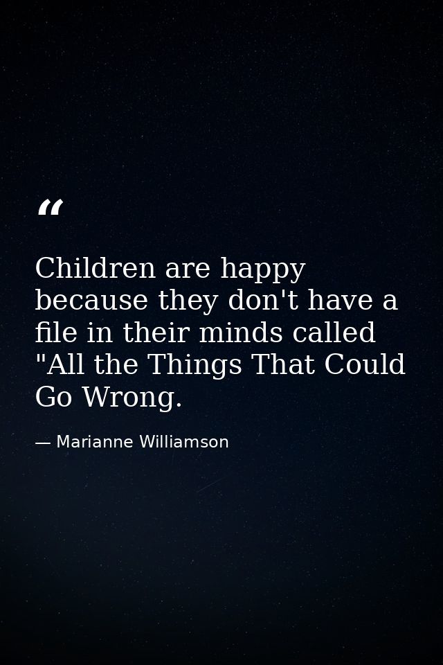Children are happy because they don't have a file in their minds called "All the Things That Could Go Wrong. — Marianne Williamson