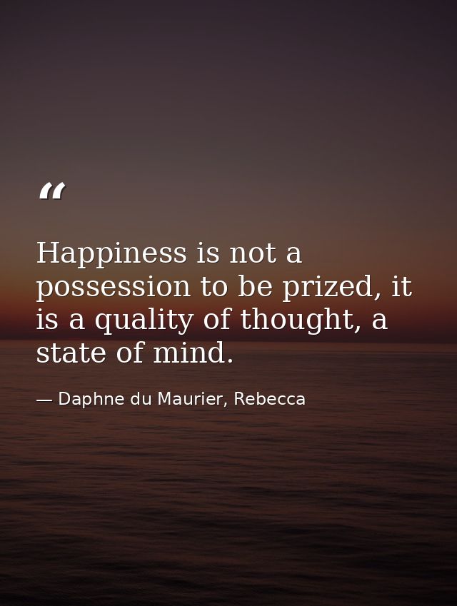 Happiness is not a possession to be prized, it is a quality of thought, a state of mind. — Daphne du Maurier, Rebecca