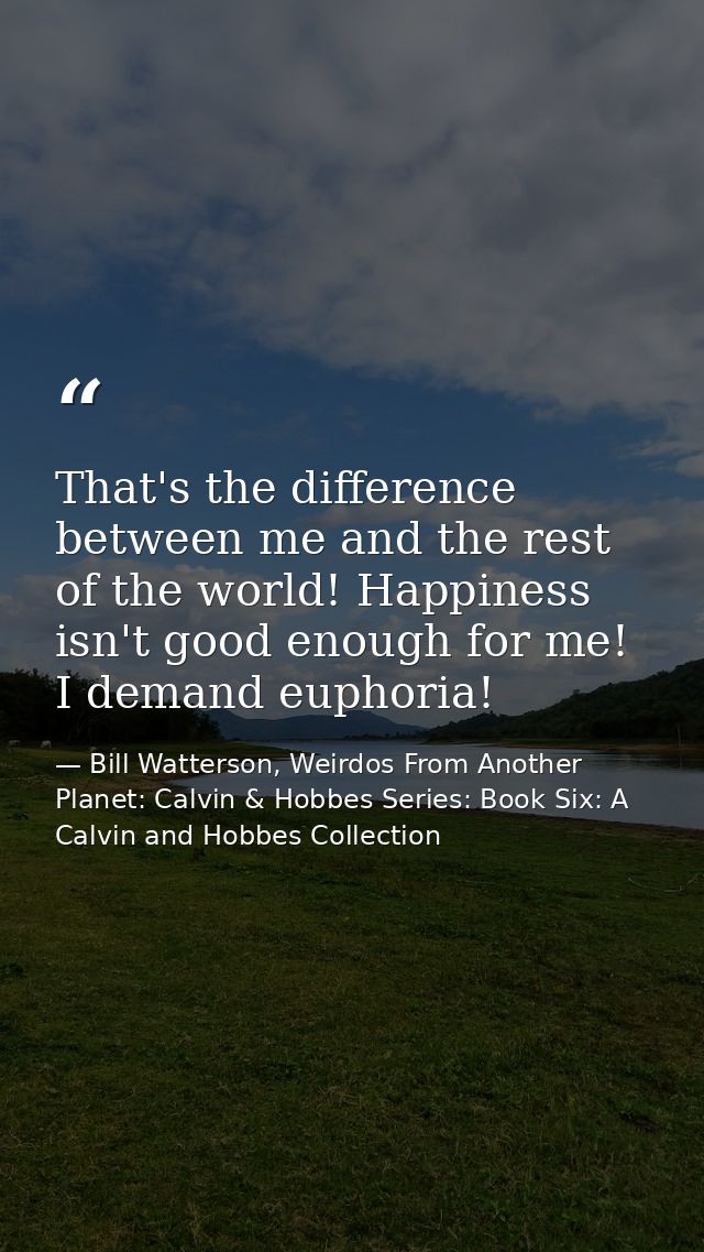 That's the difference between me and the rest of the world! Happiness isn't good enough for me! I demand euphoria! — Bill Watterson, Weirdos From Another Planet: Calvin & Hobbes Series: Book Six: A Calvin and Hobbes Collection