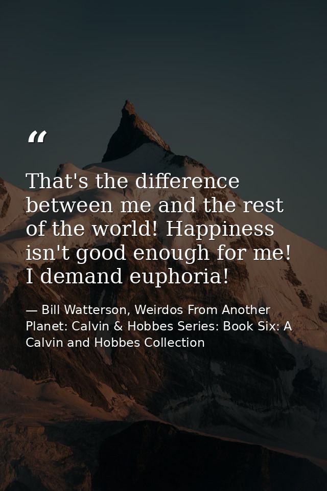 That's the difference between me and the rest of the world! Happiness isn't good enough for me! I demand euphoria! — Bill Watterson, Weirdos From Another Planet: Calvin & Hobbes Series: Book Six: A Calvin and Hobbes Collection