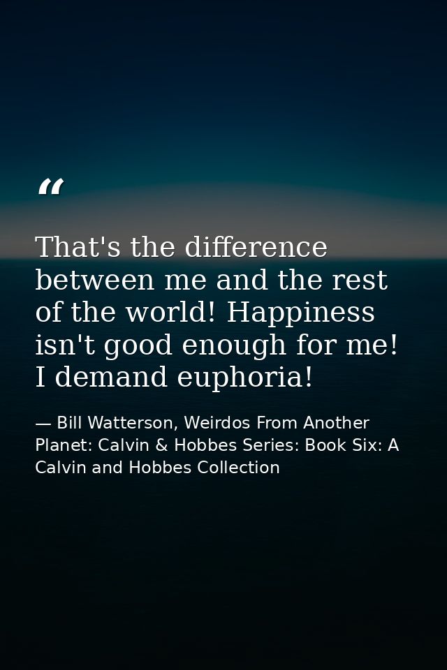That's the difference between me and the rest of the world! Happiness isn't good enough for me! I demand euphoria! — Bill Watterson, Weirdos From Another Planet: Calvin & Hobbes Series: Book Six: A Calvin and Hobbes Collection
