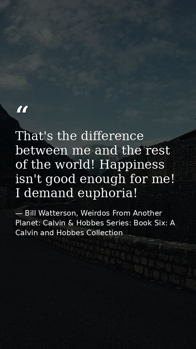 That's the difference between me and the rest of the world! Happiness isn't good enough for me! I demand euphoria! — Bill Watterson, Weirdos From Another Planet: Calvin & Hobbes Series: Book Six: A Calvin and Hobbes Collection