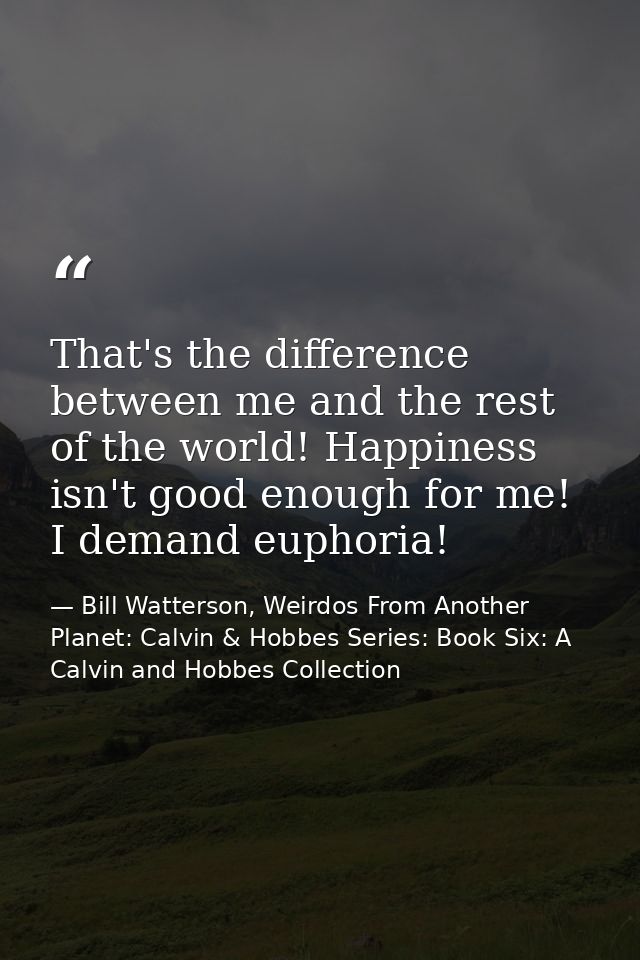 That's the difference between me and the rest of the world! Happiness isn't good enough for me! I demand euphoria! — Bill Watterson, Weirdos From Another Planet: Calvin & Hobbes Series: Book Six: A Calvin and Hobbes Collection