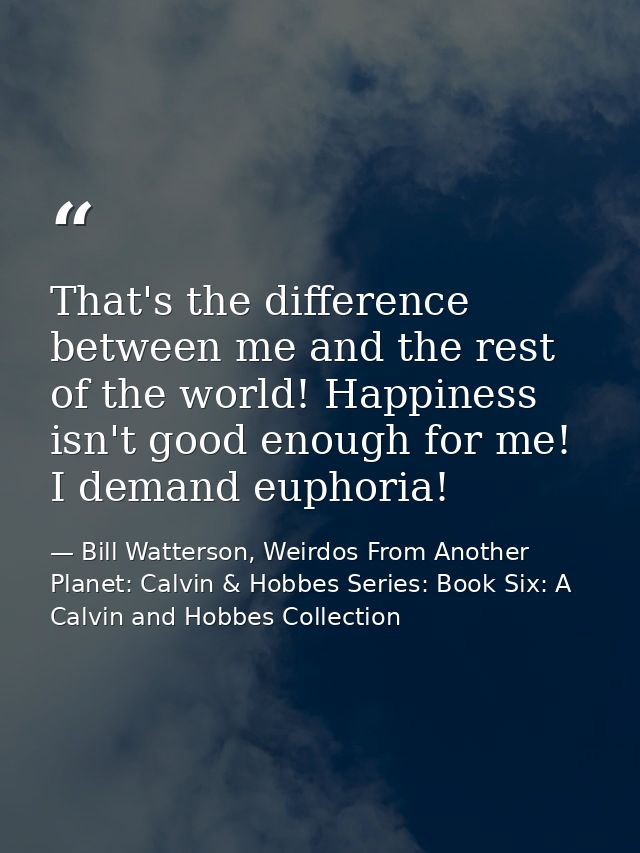 That's the difference between me and the rest of the world! Happiness isn't good enough for me! I demand euphoria! — Bill Watterson, Weirdos From Another Planet: Calvin & Hobbes Series: Book Six: A Calvin and Hobbes Collection