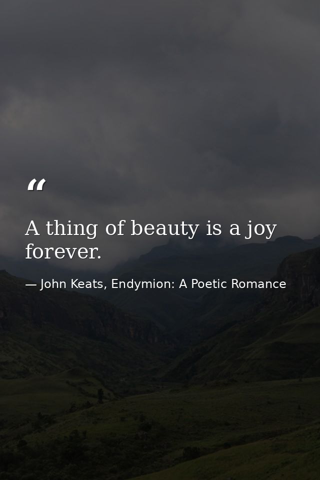 A thing of beauty is a joy forever. — John Keats, Endymion: A Poetic Romance