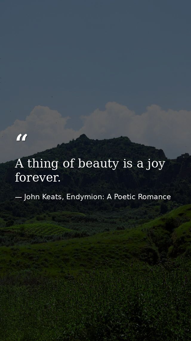 A thing of beauty is a joy forever. — John Keats, Endymion: A Poetic Romance