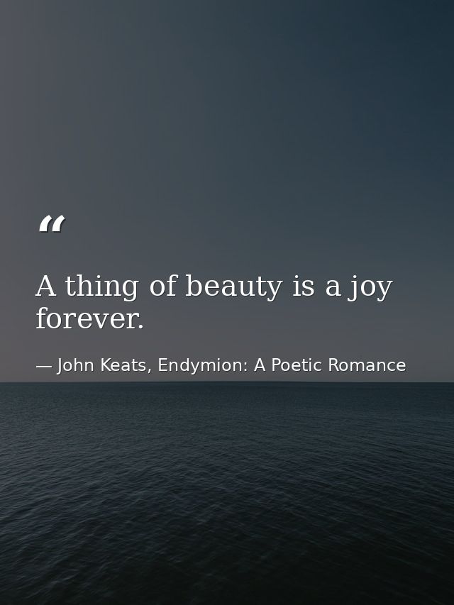 A thing of beauty is a joy forever. — John Keats, Endymion: A Poetic Romance