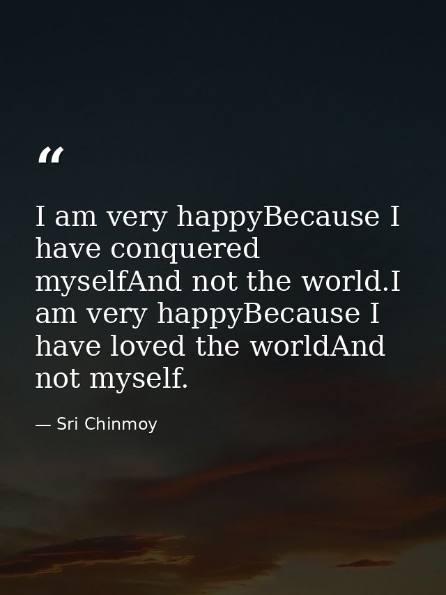 I am very happyBecause I have conquered myselfAnd not the world.I am very happyBecause I have loved the worldAnd not mys — Sri Chinmoy