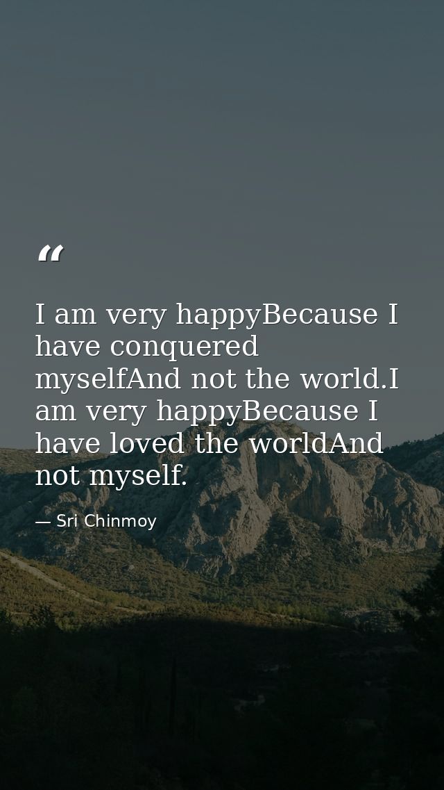 I am very happyBecause I have conquered myselfAnd not the world.I am very happyBecause I have loved the worldAnd not mys — Sri Chinmoy