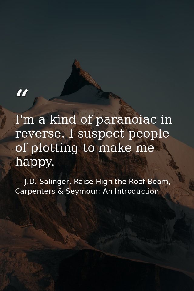 I'm a kind of paranoiac in reverse. I suspect people of plotting to make me happy. — J.D. Salinger, Raise High the Roof Beam, Carpenters & Seymour: An Introduction