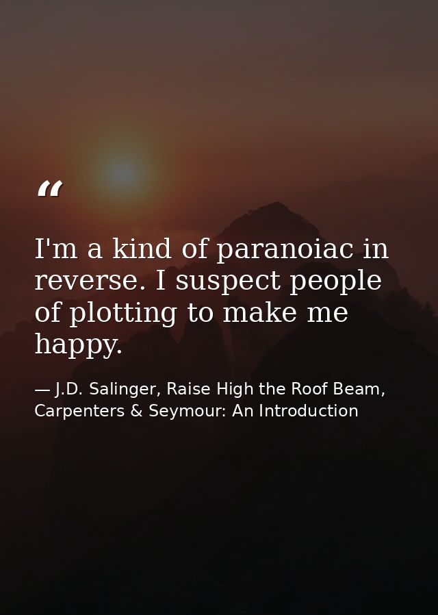 I'm a kind of paranoiac in reverse. I suspect people of plotting to make me happy. — J.D. Salinger, Raise High the Roof Beam, Carpenters & Seymour: An Introduction