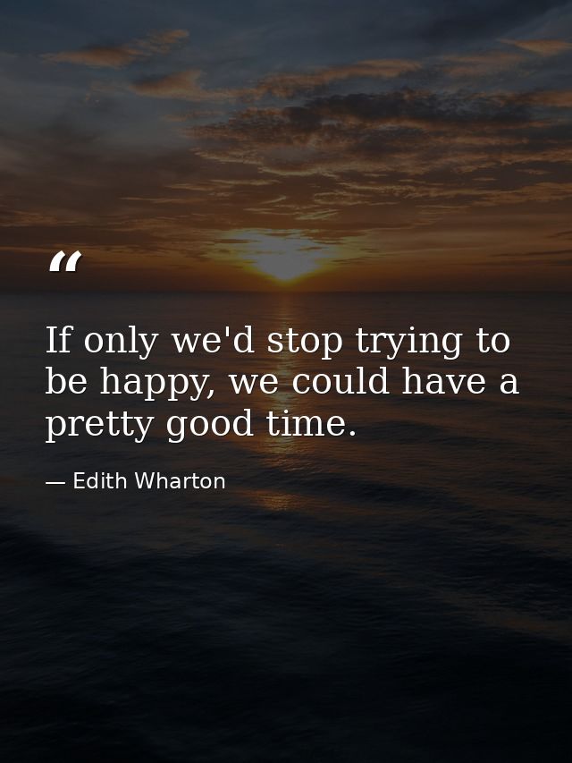 If only we'd stop trying to be happy, we could have a pretty good time. — Edith Wharton