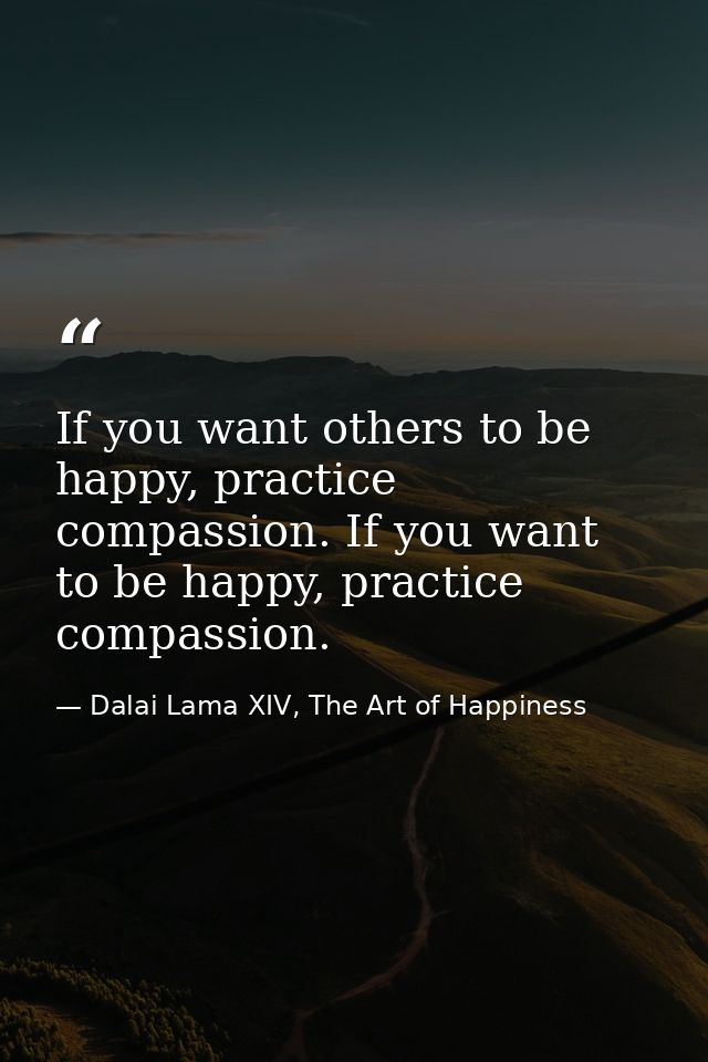If you want others to be happy, practice compassion. If you want to be happy, practice compassion. — Dalai Lama XIV, The Art of Happiness