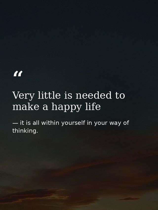 Very little is needed to make a happy life — it is all within yourself in your way of thinking.