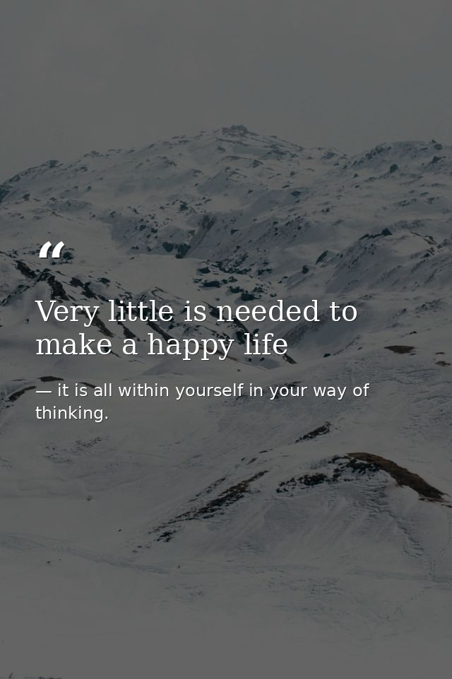 Very little is needed to make a happy life — it is all within yourself in your way of thinking.
