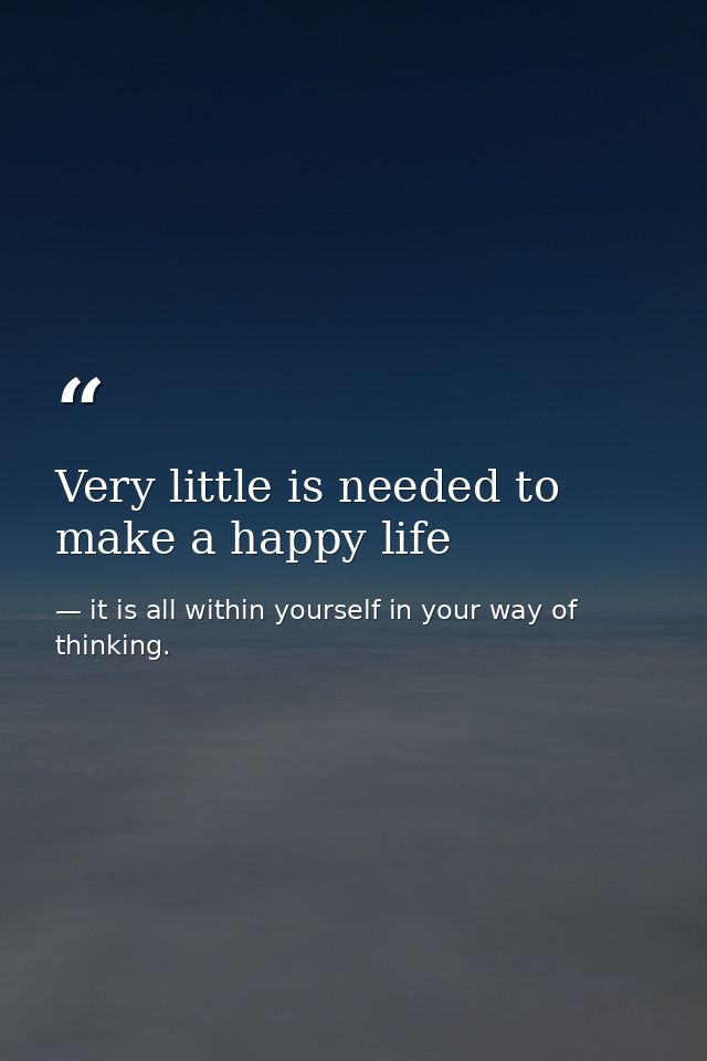 Very little is needed to make a happy life — it is all within yourself in your way of thinking.
