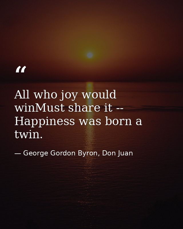 All who joy would winMust share it -- Happiness was born a twin. — George Gordon Byron, Don Juan