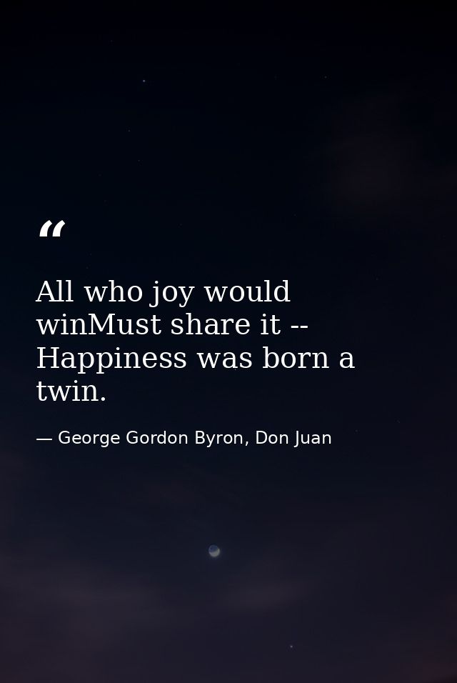 All who joy would winMust share it -- Happiness was born a twin. — George Gordon Byron, Don Juan