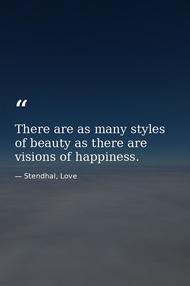 There are as many styles of beauty as there are visions of happiness. — Stendhal, Love