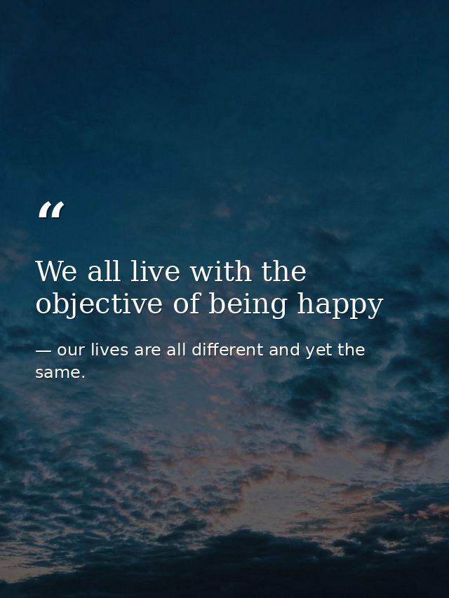 We all live with the objective of being happy — our lives are all different and yet the same.