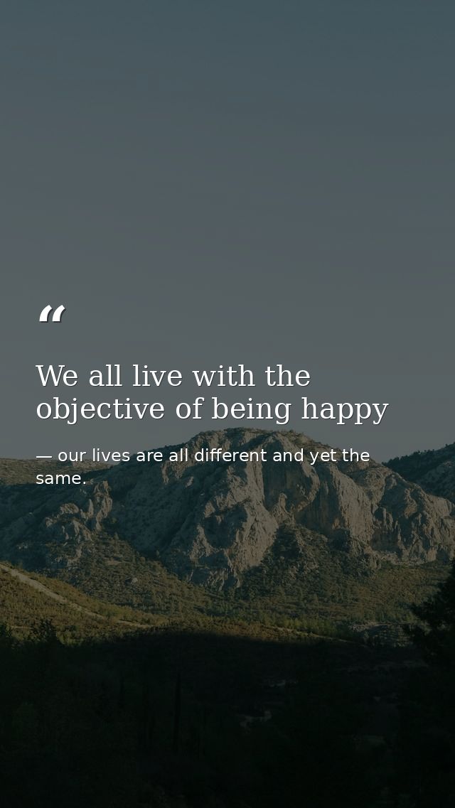 We all live with the objective of being happy — our lives are all different and yet the same.
