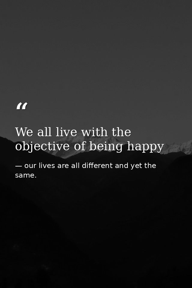 We all live with the objective of being happy — our lives are all different and yet the same.