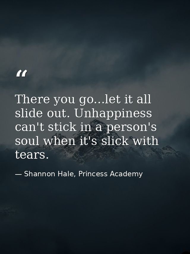 There you go...let it all slide out. Unhappiness can't stick in a person's soul when it's slick with tears. — Shannon Hale, Princess Academy