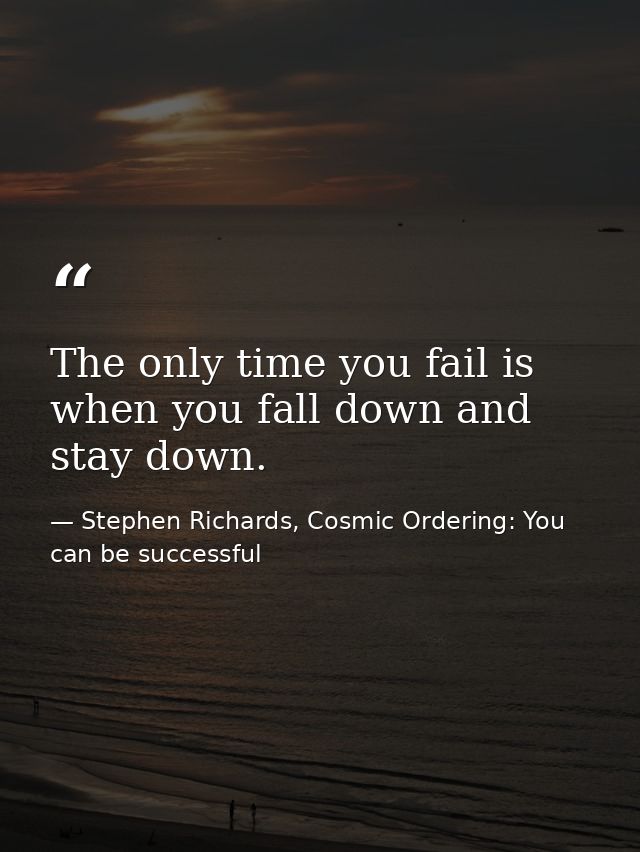 The only time you fail is when you fall down and stay down. — Stephen Richards, Cosmic Ordering: You can be successful