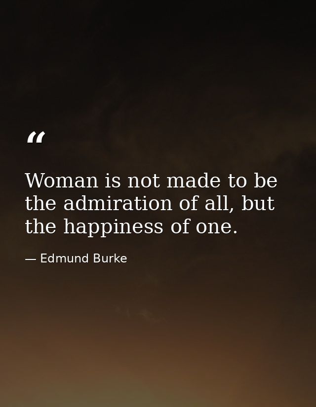 Woman is not made to be the admiration of all, but the happiness of one. — Edmund Burke