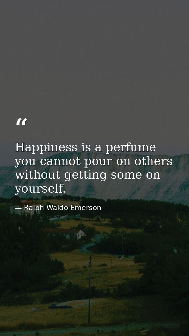 Happiness is a perfume you cannot pour on others without getting some on yourself. — Ralph Waldo Emerson