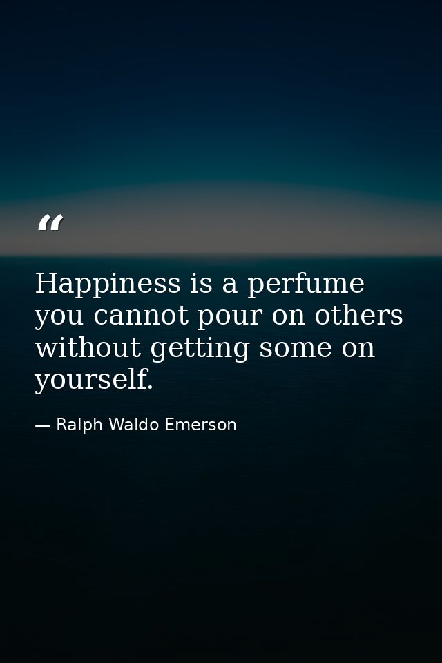 Happiness is a perfume you cannot pour on others without getting some on yourself. — Ralph Waldo Emerson