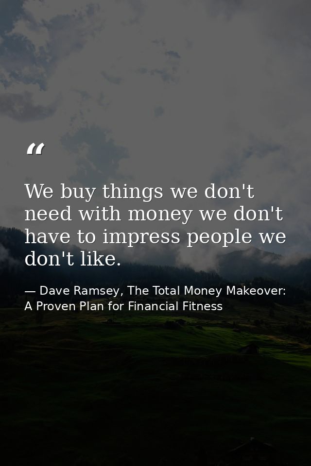 We buy things we don't need with money we don't have to impress people we don't like. — Dave Ramsey, The Total Money Makeover: A Proven Plan for Financial Fitness
